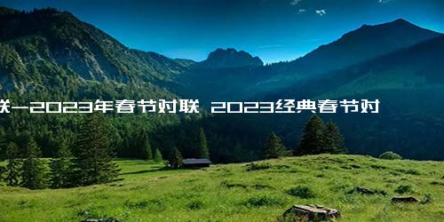 对联-2023年春节对联 2023经典春节对联精选90条